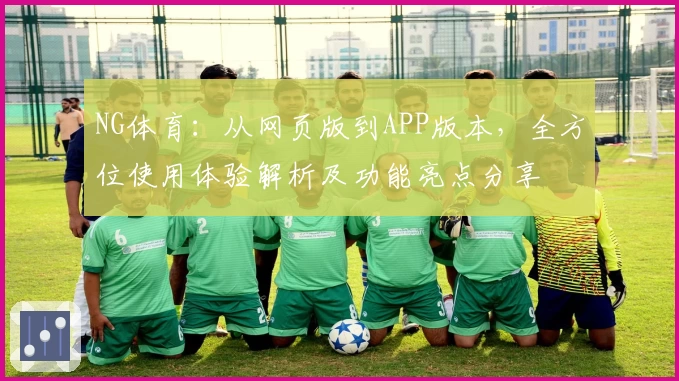NG体育：从网页版到APP版本，全方位使用体验解析及功能亮点分享