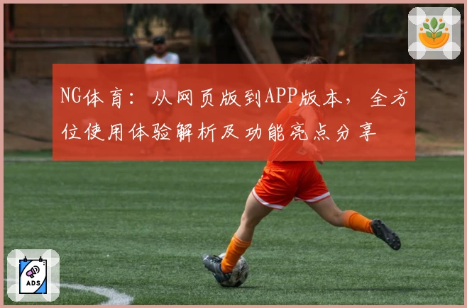 NG体育：从网页版到APP版本，全方位使用体验解析及功能亮点分享