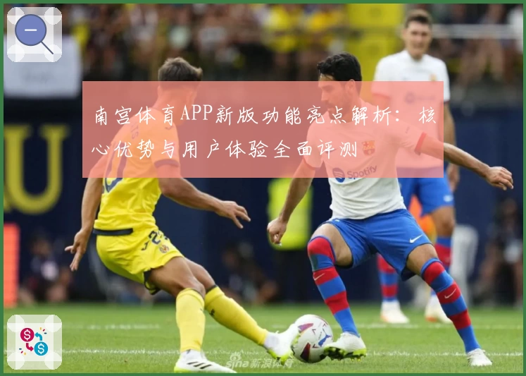 南宫体育APP新版功能亮点解析：核心优势与用户体验全面评测