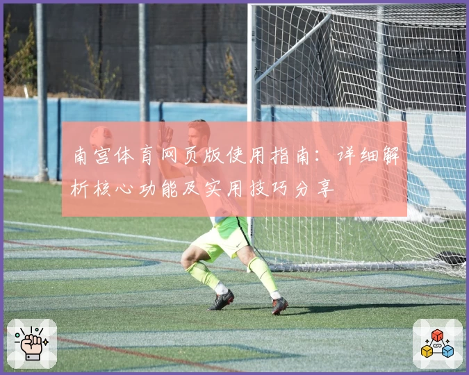 南宫体育网页版使用指南：详细解析核心功能及实用技巧分享