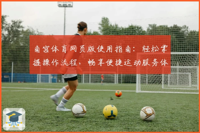 南宫体育网页版使用指南：轻松掌握操作流程，畅享便捷运动服务体验