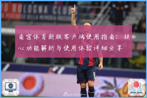 南宫体育新版客户端使用指南：核心功能解析与使用体验详细分享