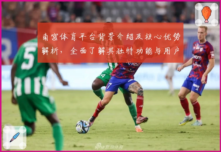 南宫体育平台背景介绍及核心优势解析，全面了解其独特功能与用户使用体验