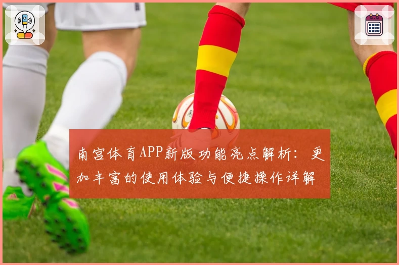 南宫体育APP新版功能亮点解析：更加丰富的使用体验与便捷操作详解