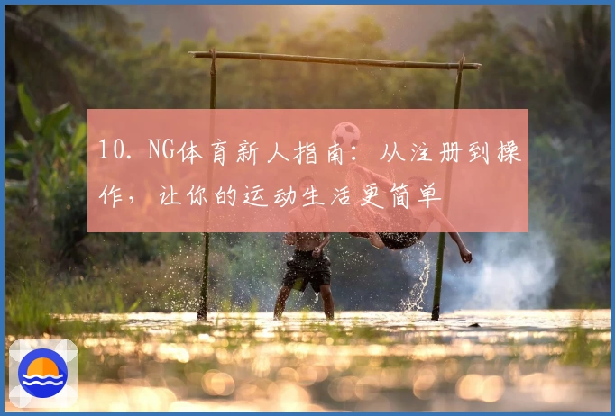 10. NG体育新人指南：从注册到操作，让你的运动生活更简单