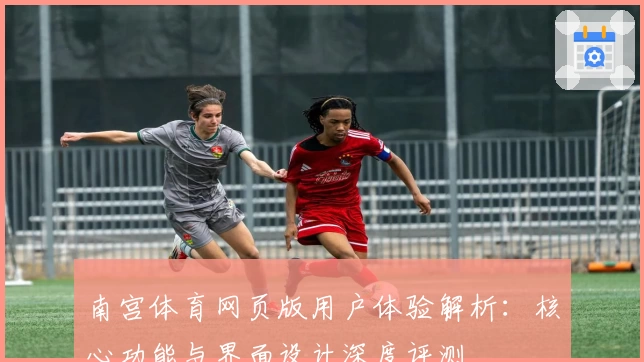 南宫体育网页版用户体验解析：核心功能与界面设计深度评测