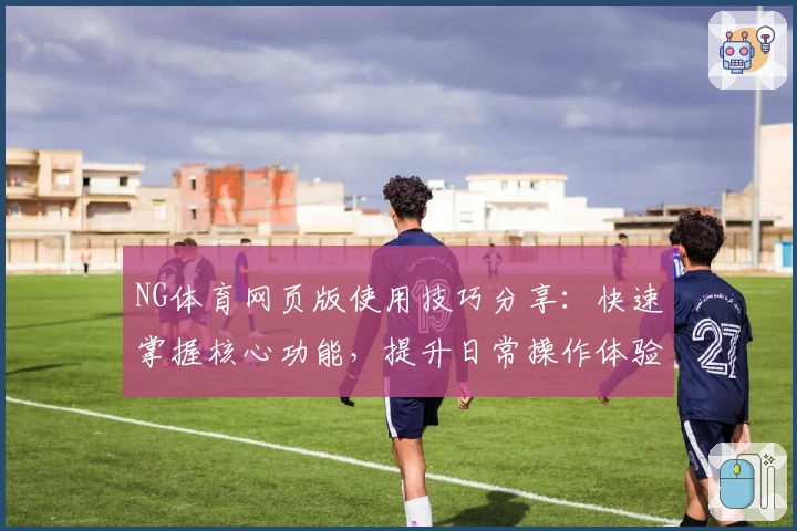 NG体育网页版使用技巧分享：快速掌握核心功能，提升日常操作体验