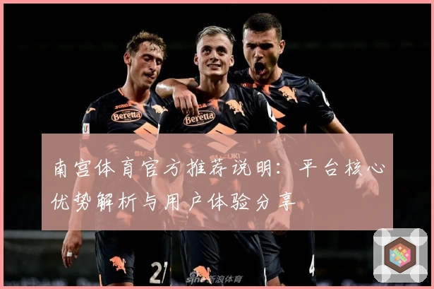 南宫体育官方推荐说明：平台核心优势解析与用户体验分享