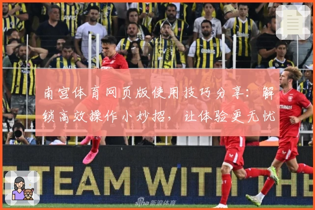 南宫体育网页版使用技巧分享：解锁高效操作小妙招，让体验更无忧
