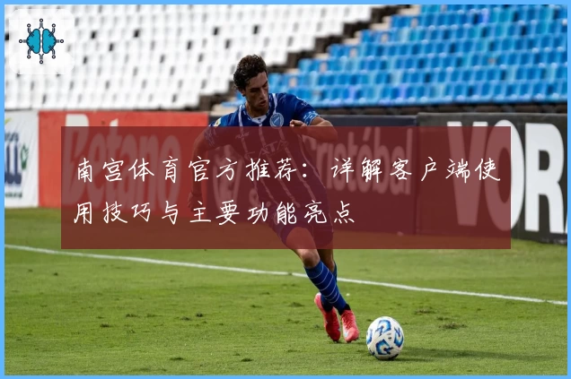 南宫体育官方推荐：详解客户端使用技巧与主要功能亮点