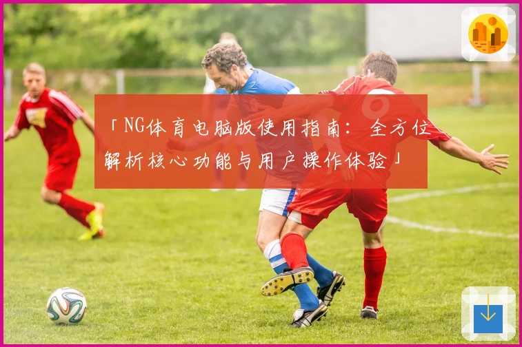 「NG体育电脑版使用指南：全方位解析核心功能与用户操作体验」