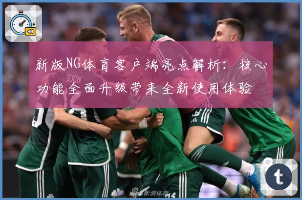 新版NG体育客户端亮点解析：核心功能全面升级带来全新使用体验