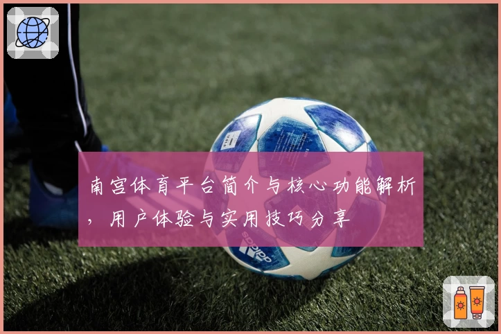 南宫体育平台简介与核心功能解析，用户体验与实用技巧分享
