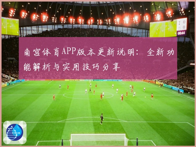 南宫体育APP版本更新说明：全新功能解析与实用技巧分享