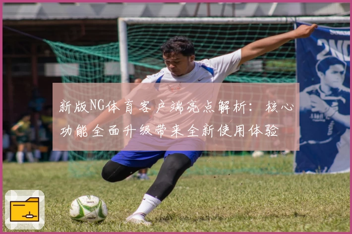 新版NG体育客户端亮点解析：核心功能全面升级带来全新使用体验