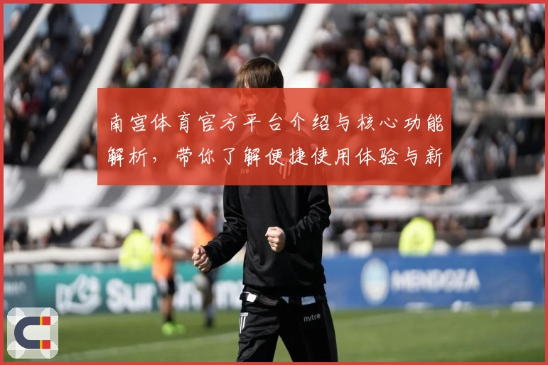 南宫体育官方平台介绍与核心功能解析，带你了解便捷使用体验与新版优化亮点