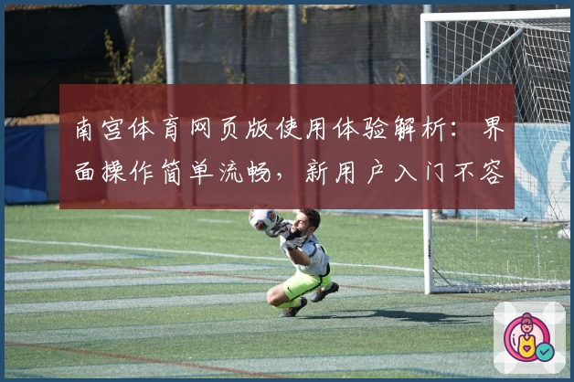 南宫体育网页版使用体验解析：界面操作简单流畅，新用户入门不容错过