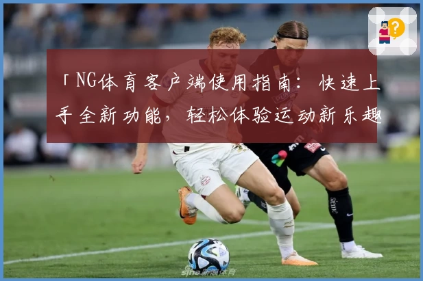 「NG体育客户端使用指南：快速上手全新功能，轻松体验运动新乐趣」