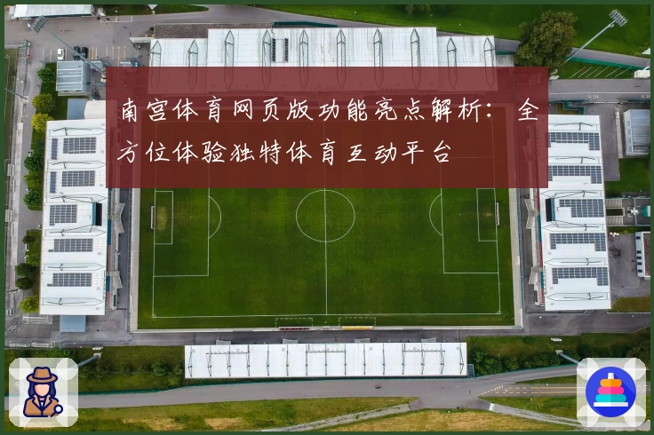 南宫体育网页版功能亮点解析：全方位体验独特体育互动平台